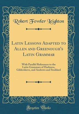 Latin Lessons Adapted to Allen and Greenough's Latin Grammar: With Parallel References to the Latin Grammars of Harkness, Gildersleeve, and Andrews and Stoddard (Classic Reprint) - Leighton, Robert Fowler