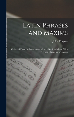 Latin Phrases and Maxims: Collected From the Institutional Writers On Scotch Law, With Tr. and Illustr., by J. Trayner - Trayner, John