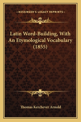Latin Word-Building, with an Etymological Vocabulary (1855) - Arnold, Thomas Kerchever