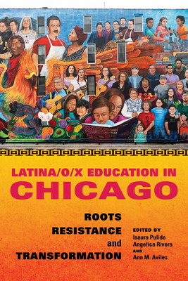 Latina/O/X Education in Chicago: Roots, Resistance, and Transformation - Pulido, Isaura (Contributions by), and Rivera, Angelica (Contributions by), and Avils, Ann M (Contributions by)