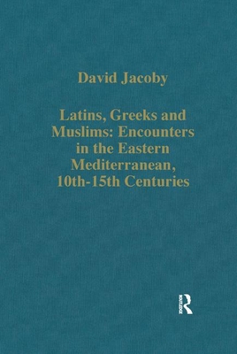 Latins, Greeks and Muslims: Encounters in the Eastern Mediterranean, 10th-15th Centuries - Jacoby, David