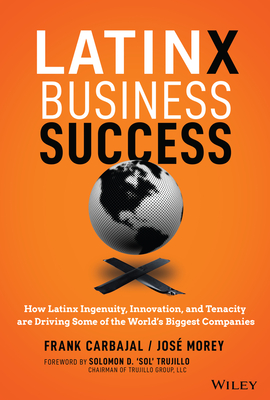 Latinx Business Success: How Latinx Ingenuity, Innovation, and Tenacity Are Driving Some of the World's Biggest Companies - Carbajal, Frank, and Morey, Jose