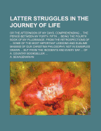 Latter Struggles in the Journey of Life: Or the Afternoon of My Days. Comprehending ... the Period Between My Forty- Fifth ... Being the Fourth Book of My Pllgrimage. from the Retrospections of ... Some of the Most Important Lessons and Sublime