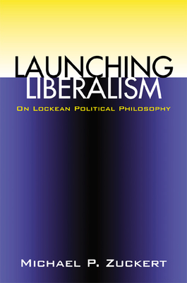 Launching Liberalism: On Lockean Political Philosophy - Zuckert, Michael P