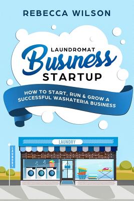 Laundromat Business Startup: How to Start, Run & Grow a Successful Washateria Business - Wilson, Rebecca