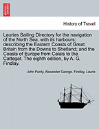 Lauries Sailing Directory for the Navigation of the North Sea, with Its Harbours; Describing the Eastern Coasts of Great Britain from the Downs to Shetland; And the Coasts of Europe from Calais to the Cattegat. the Eighth Edition, by A. G. Findlay.