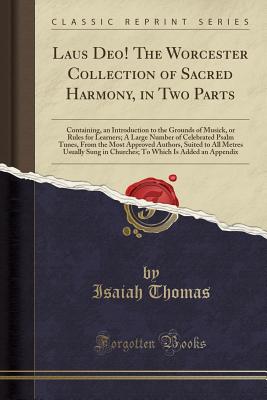 Laus Deo! the Worcester Collection of Sacred Harmony, in Two Parts: Containing, an Introduction to the Grounds of Musick, or Rules for Learners; A Large Number of Celebrated Psalm Tunes, from the Most Approved Authors, Suited to All Metres Usually Sung in - Thomas, Isaiah