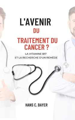 L'avenir du traitement du cancer ?: La vitamine B17 et la recherche d'un rem?de - Bayer, Hans C