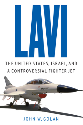 Lavi: The United States, Israel, and a Controversial Fighter Jet - Golan, John W