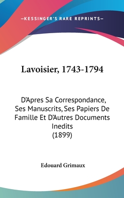 Lavoisier, 1743-1794: D'Apres Sa Correspondance, Ses Manuscrits, Ses Papiers de Famille Et D'Autres Documents Inedits (1899) - Grimaux, Edouard