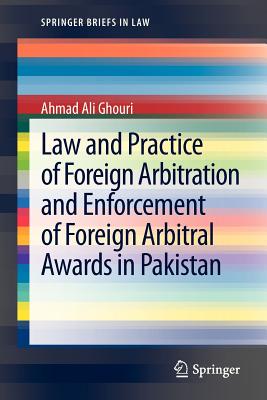 Law and Practice of Foreign Arbitration and Enforcement of Foreign Arbitral Awards in Pakistan - Ghouri, Ahmad Ali