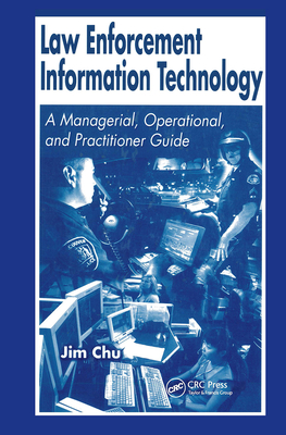 Law Enforcement Information Technology: A Managerial, Operational, and Practitioner Guide - Chu, James