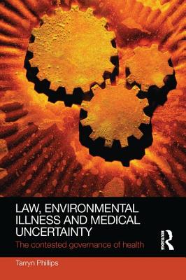 Law, Environmental Illness and Medical Uncertainty: The Contested Governance of Health - Phillips, Tarryn