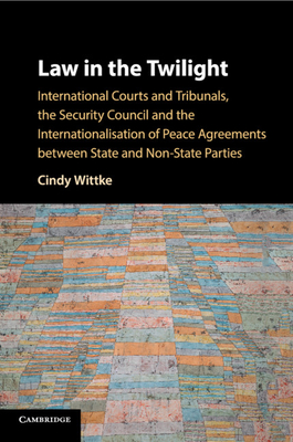 Law in the Twilight: International Courts and Tribunals, the Security Council and the Internationalisation of Peace Agreements between State and Non-State Parties - Wittke, Cindy