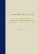 Law in War, Law as War: Brigadier Joseph Holt and the Judge Advocate General's Department in the Civil War and Early Reconstruction, 1861-1865 - Kastenberg, Joshua E