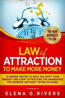 Law Of Attraction to Make More Money: 12 Hidden Truths to Help You Shift Your Mindset and Start Attracting the Abundance You Deserve - G Rivers, Elena