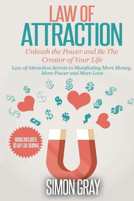 Law of Attraction: Unleash the Power and Be the Creator of Your Life - Law of Attraction Secrets to Manifesting More Money, More Power, More Love - Gray, Simon