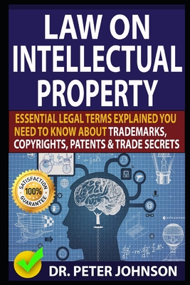Law on Intellectual Property: Essential Legal Terms Explained You Need To Know About Trademarks, Copyrights, Patents, and Trade Secrets (UPDATED). - Johnson, Peter, Dr.