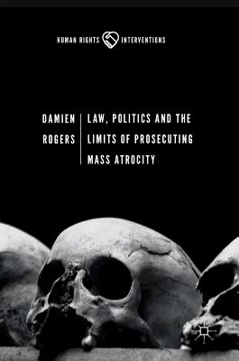 Law, Politics and the Limits of Prosecuting Mass Atrocity - Rogers, Damien