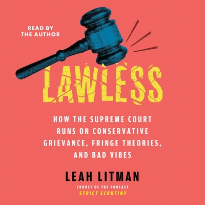 Lawless: How the Supreme Court Runs on Conservative Grievance, Fringe Theories, and Bad Vibes - Litman, Leah (Read by)
