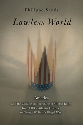 Lawless World: The Whistle-Blowing Account of How Bush and Blair Are Taking the Law into TheirO wn Hands - Sands, Philippe