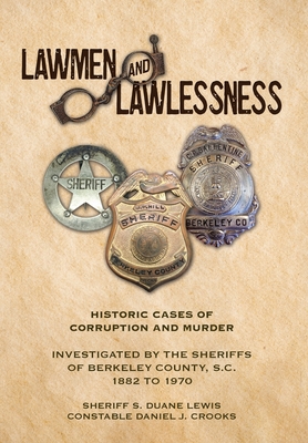 Lawmen And Lawlessness: Corruption and Murder Historic Cases Investigated by the Sheriffs of Berkeley County, SC 1882 to 1970 - Lewis, Sheriff S Duane, and Crooks, State Constable Daniel J