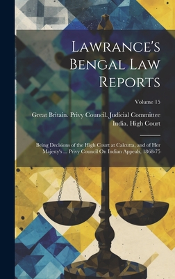 Lawrance's Bengal Law Reports: Being Decisions of the High Court at Calcutta, and of Her Majesty's ... Privy Council On Indian Appeals, 1868-75; Volume 15 - Great Britain Privy Council Judicia (Creator), and India High Court (Calcutta, India) (Creator)