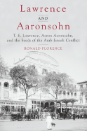 Lawrence and Aaronsohn: T. E. Lawrence, Aaron Aaronsohn, and the Seeds of the Arab-Israeli Conflict - Florence, Ronald
