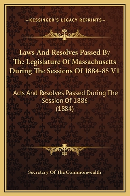 Laws and Resolves Passed by the Legislature of Massachusetts During the Sessions of 1884-85 V2: Acts and Resolves Passed During the Session of 1886 (1884) - Secretary of the Commonwealth