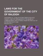 Laws for the Government of the City of Raleigh: Containing All Legislative Enactments Relative Thereto, and the Ordinances of the Board of Commissioners, Now in Force; from the First Act of Incorporation to 1838