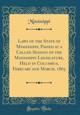 Laws of the State of Mississippi, Passed at a Called Session of the Mississippi Legislature, Held in Columbus, February and March, 1865 (Classic Reprint) - Mississippi, Mississippi