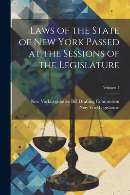 Laws of the State of New York Passed at the Sessions of the Legislature; Volume 1 - New York (State) Legislature (Creator), and New York (State) Legislative Bill Dr (Creator)