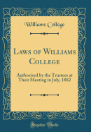 Laws of Williams College: Authorized by the Trustees at Their Meeting in July, 1882 (Classic Reprint)