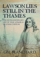 Lawson Lies Still in the Thames: The Extraordinary Life of Vice-Admiral Sir John Lawson