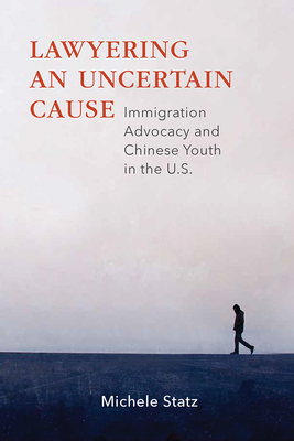 Lawyering an Uncertain Cause: Immigration Advocacy and Chinese Youth in the Us - Statz, Michele
