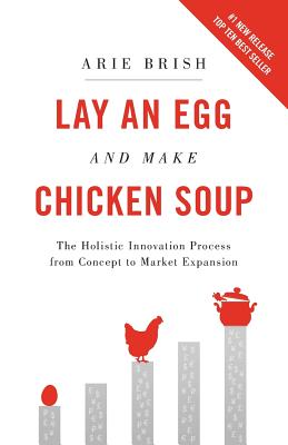Lay an Egg and Make Chicken Soup: The Holistic Innovation Process from Concept to Market Expansion - Brish, Arie