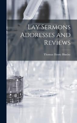Lay Sermons Addresses and Reviews - Huxley, Thomas Henry
