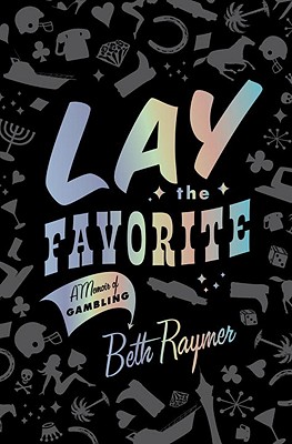 Lay the Favorite: A Memoir of Gambling - Raymer, Beth