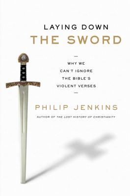 Laying Down the Sword: Why We Can't Ignore the Bible's Violent Verses - Jenkins, Philip