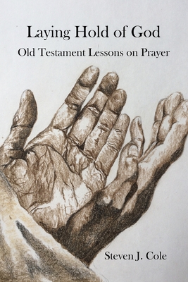 Laying Hold of God: Old Testament Lessons on Prayer - Cole, Steven J