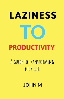 Laziness to Productivity: A Guide to Transforming Your Life - John M