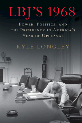 Lbj's 1968: Power, Politics, and the Presidency in America's Year of Upheaval - Longley, Kyle