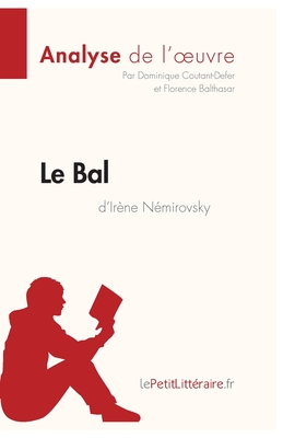 Le Bal d'Ir?ne N?mirovsky (Analyse de l'oeuvre): Analyse compl?te et r?sum? d?taill? de l'oeuvre - Lepetitlitteraire, and Dominique Coutant-Defer, and Florence Balthasar