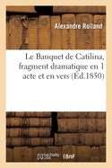 Le Banquet de Catilina, Fragment Dramatique En 1 Acte Et En Vers