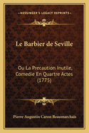 Le Barbier de Seville: Ou La Precaution Inutile, Comedie En Quartre Actes (1775)