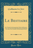 Le Bestiaire: Das Thierbuch Des Normannischen Dichters Guillaume Le Clerc, Zum Ersten Male Vollstndig Nach Den Handschriften Von London, Paris Und Berlin, Mit Einleitung Und Glossar (Classic Reprint)