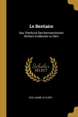 Le Bestiaire: Das Thierbuch Des Normannischen Dichters Guillaume Le Clerc - Le Clerc, Guillaume