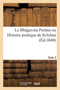 Le Bh?gavata Pur?na Ou Histoire Po?tique de Krchna. Tome 3