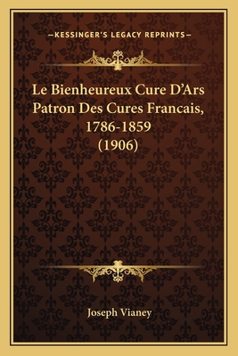 Le Bienheureux Cure D'Ars Patron Des Cures Francais, 1786-1859 (1906) - Vianey, Joseph