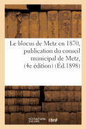 Le Blocus de Metz En 1870, Publication Du Conseil Municipal de Metz, Quatri?me ?dition Suivi: de M?moires Pour La Ville de Metz Dans Les N?gociations de Paix Entre La France Et l'Allemagne